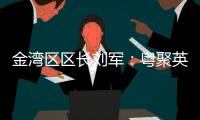 金湾区区长刘军：粤聚英才	，逐梦金湾
！