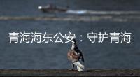 青海海东公安�：守护青海“东大门” 实现疫情风险“零输入”