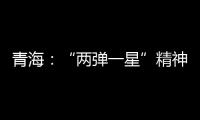 青海
：“两弹一星”精神成融合发展“金招牌”