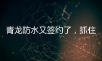 青龙防水又签约了，抓住风口经济增长点!
