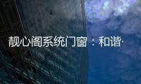 靓心阁系统门窗	：和谐·亲近自然·靓心阁