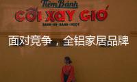 面对竞争，全铝家居品牌需要一个辉煌的转折