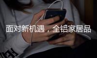 面对新机遇，全铝家居品牌如何增添新“养分”?