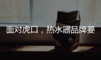 面对虎口�
，热水器品牌要大胆应对谋出路