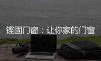 铿固门窗	�：让你家的门窗也来参加“高考”吧