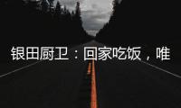 银田厨卫	：回家吃饭，唯家与美食不可辜负