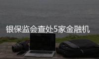 银保监会查处5家金融机构违法违规行为，合计罚没超3.8亿