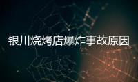 银川烧烤店爆炸事故原因公布：系液化气快速泄漏引发