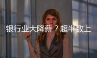 银行业大降薪？超半数上市银行加薪 ，“反向讨薪”成趋势