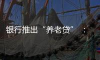 银行推出“养老贷” �
：贷款交社保 退休金还贷款