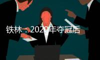 铁林：2020年夺冠后相比庆祝更多的是解脱 终于能离开园区回家了