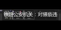 铁路公安机关
：对猥亵违法犯罪开展专项打击整治