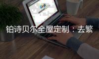 铂诗贝尔全屋定制：去繁从简
，轻奢品味