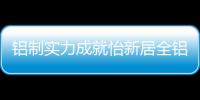 铝制实力成就怡新居全铝家居，为消费者带来全铝整装新体验