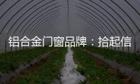 铝合金门窗品牌：拾起信心，拿出耐心走品牌之路