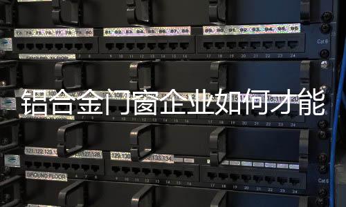 铝合目前许多铝合金门窗企业