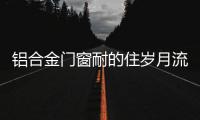 铝合金门窗耐的住岁月流逝、与时光同行?
