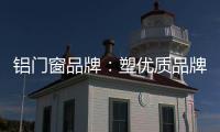 铝门窗品牌：塑优质品牌 造优秀产品