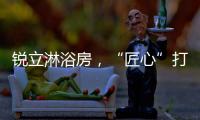 锐立淋浴房，“匠心”打造高品质产品!