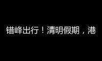 错峰出行	！清明假期，港珠澳大桥车流高峰是→
