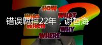 错误羁押22年，谢哲海申请2067万国家赔偿