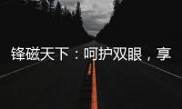 锋磁天下：呵护双眼
，享受健康光环境
！