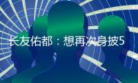 长友佑都：想再次身披5号在东亚杯闪耀 即使坐在替补席斗志也高涨