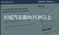 长城汽车面向35岁以上人才开启专场招聘	！魏建军�：35岁不应是终点而是起点