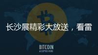 长沙展精彩大放送	，看雷沃重工嗨翻全场