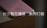 长沙警方通报“教师打破学生头骨”：涉事教师涉嫌故意伤害罪被刑拘