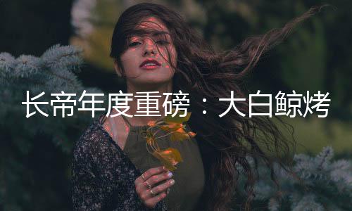 长帝层同如果小编现在告诉你
