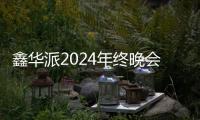 鑫华派2024年终晚会圆满落幕：荣耀共鉴
，新程启航