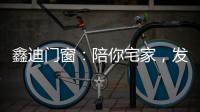 鑫迪门窗：陪你宅家�，发现生活的美!