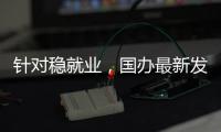 针对稳就业
，国办最新发布！