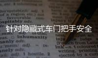 针对隐藏式车门把手安全问题
，工业和信息化部公开征集意见→
