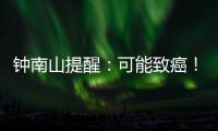 钟南山提醒：可能致癌！