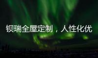钡瑞全屋定制，人性化优品定制实力领风潮