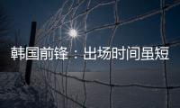 韩国前锋：出场时间虽短但意义非凡 必须比其他队友更加努力