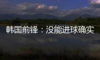 韩国前锋：没能进球确实遗憾 比赛没有特别困难之处