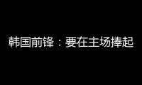 韩国前锋�：要在主场捧起冠军奖杯 目标是再踢一次世界杯