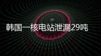 韩国一核电站泄漏29吨核废液
，原子能安全委员会：正在调查