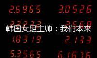 韩国女足主帅：我们本来可以拿三分
，打平有点失望