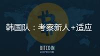 韩国队：考察新人+适应酷热
，洪明甫用东亚杯考察“B方案”
