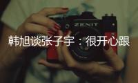 韩旭谈张子宇	：很开心跟比自己高那么多的人同台竞技