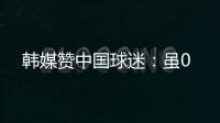 韩媒赞中国球迷：虽0