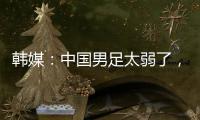 韩媒	：中国男足太弱了，洪明甫的实验结果没什么意义，很遗憾