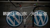 韩鹏挂帅山东，大连趁你病要你命！金左脚成新队魂 鹏莱组合吃饼