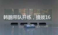 韩鹏带队开练，提拔16场5球中乙新星	，泰山队步入正轨，等U22众将