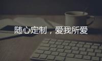随心定制	，爱我所爱
