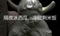 隔夜冰西瓜
、冷藏剩米饭……夏天这几类食物吃不对可能进医院